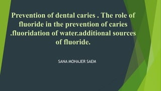 Prevention of dental caries . The role of
fluoride in the prevention of caries
.fluoridation of water.additional sources
of fluoride.
SANA MOHAJER SAEM
 