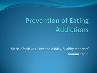 Prevention of Eating Addictions Maria Afordakos, Suzanne Ashley, & Abby Moncrief Summer 2010 