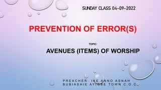 PREVENTION OF ERROR(S)
TOPIC:
AVENUES (ITEMS) OF WORSHIP
P R E A C H E R : I K E A N N O A S N A H
B U B I A S H I E A Y I G B E T O W N C . O . C .
SUNDAY CLASS 04-09-2022
 