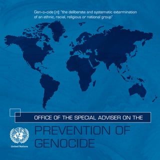 United Nations
PREVENTION OF
GENOCIDE
OFFICE OF THE SPECIAL ADVISER ON THE
Gen • o • cide (n): “the deliberate and systematic extermination
of an ethnic, racial, religious or national group”
 