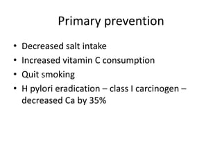 Primary prevention
• Decreased salt intake
• Increased vitamin C consumption
• Quit smoking
• H pylori eradication – class I carcinogen –
decreased Ca by 35%
 