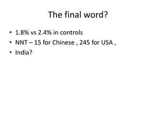 The final word?
• 1.8% vs 2.4% in controls
• NNT – 15 for Chinese , 245 for USA ,
• India?
 