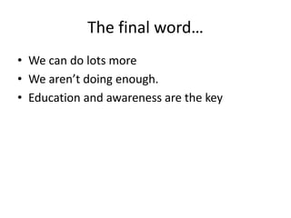 The final word…
• We can do lots more
• We aren’t doing enough.
• Education and awareness are the key
 