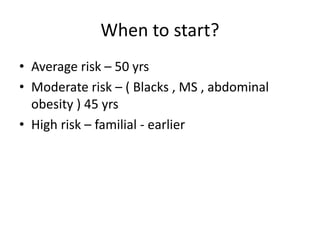 When to start?
• Average risk – 50 yrs
• Moderate risk – ( Blacks , MS , abdominal
obesity ) 45 yrs
• High risk – familial - earlier
 