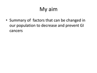 My aim
• Summary of factors that can be changed in
our population to decrease and prevent GI
cancers
 