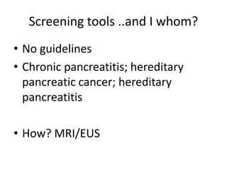 Screening tools ..and I whom?
• No guidelines
• Chronic pancreatitis; hereditary
pancreatic cancer; hereditary
pancreatitis
• How? MRI/EUS
 