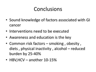 Conclusions
• Sound knowledge of factors associated with GI
cancer
• Interventions need to be executed
• Awareness and education is the key
• Common risk factors – smoking , obesity ,
diets , physical inactivity , alcohol – reduced
burden by 25-40%
• HBV,HCV – another 10-15%
 