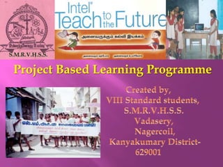 S.M.R.V.H.S.S.Project Based Learning ProgrammeCreated by,    VIII Standard students,     S.M.R.V.H.S.S.Vadasery,Nagercoil,Kanyakumary District-629001