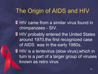 The Origin of AIDS and HIV <ul><li>HIV came from a similar virus found in chimpanzees - SIV. </li></ul><ul><li>HIV probabl...