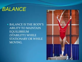 BALANCE

  BALANCE IS THE BODY’S
  ABILITY TO MAINTAIN
  EQUILIBRIUM
  (STABILITY) WHILE
  STATIONARY OR WHILE
  MOVING.
 