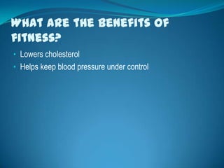 What are the benefits of
fitness?
• Lowers cholesterol
• Helps keep blood pressure under control
 
