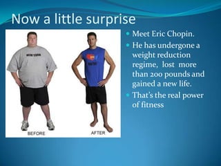 Now a little surprise
                    Meet Eric Chopin.
                    He has undergone a
                     weight reduction
                     regime, lost more
                     than 200 pounds and
                     gained a new life.
                    That’s the real power
                     of fitness
 