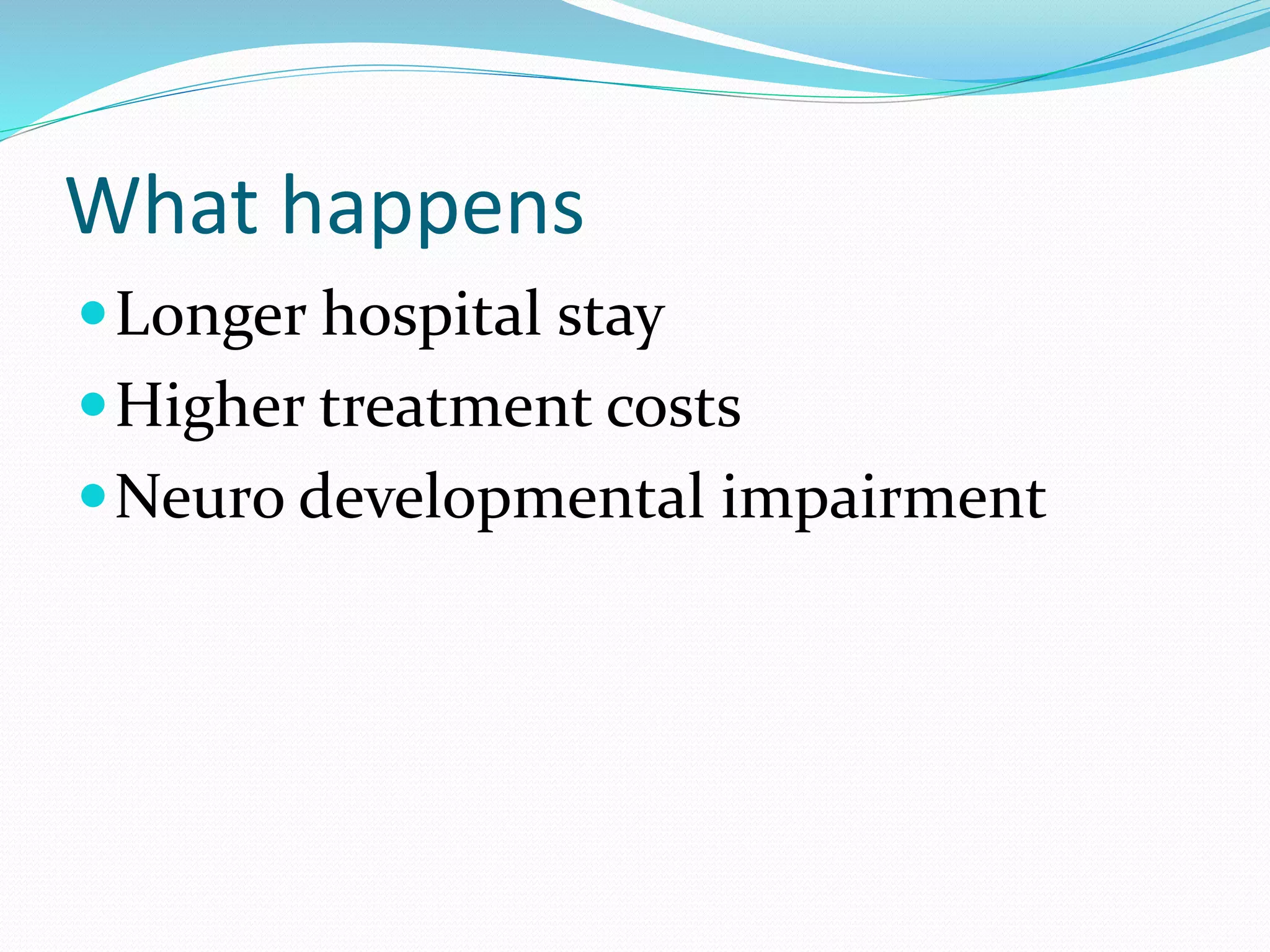 What happens
Longer hospital stay
Higher treatment costs
Neuro developmental impairment
 