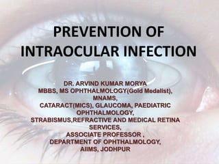 PREVENTION OF
INTRAOCULAR INFECTION
DR. ARVIND KUMAR MORYA
MBBS, MS OPHTHALMOLOGY(Gold Medalist),
MNAMS,
CATARACT(MICS), GLAUCOMA, PAEDIATRIC
OPHTHALMOLOGY,
STRABISMUS,REFRACTIVE AND MEDICAL RETINA
SERVICES,
ASSOCIATE PROFESSOR ,
DEPARTMENT OF OPHTHALMOLOGY,
AIIMS, JODHPUR
 