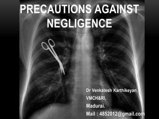 PRECAUTIONS AGAINST
NEGLIGENCE
Dr Venkatesh Karthikeyan,
VMCH&RI,
Madurai.
Mail : 4852012@gmail.com
 