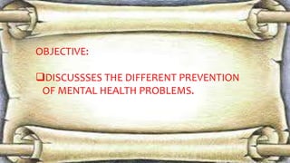 OBJECTIVE:
DISCUSSSES THE DIFFERENT PREVENTION
OF MENTAL HEALTH PROBLEMS.
 