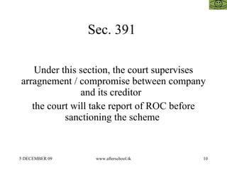 Sec. 391

    Under this section, the court supervises
arragnement / compromise between company
               and its creditor
   the court will take report of ROC before
           sanctioning the scheme


5 DECEMBER 09    www.afterschool.tk        10
 