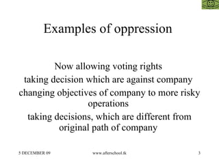 Examples of oppression

         Now allowing voting rights
 taking decision which are against company
changing objectives of company to more risky
                 operations
  taking decisions, which are different from
          original path of company

5 DECEMBER 09     www.afterschool.tk       3
 