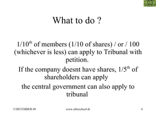 What to do ?

 1/10th of members (1/10 of shares) / or / 100
(whichever is less) can apply to Tribunal with
                   petition.
  If the company doesnt have shares, 1/5th of
            shareholders can apply
   the central government can also apply to
                   tribunal
5 DECEMBER 09      www.afterschool.tk        6
 