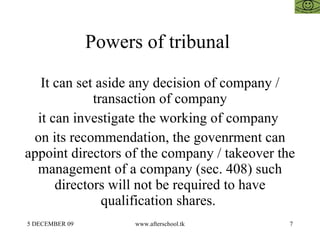 Powers of tribunal

   It can set aside any decision of company /
             transaction of company
  it can investigate the working of company
 on its recommendation, the govenrment can
appoint directors of the company / takeover the
  management of a company (sec. 408) such
      directors will not be required to have
               qualification shares.
5 DECEMBER 09         www.afterschool.tk      7
 