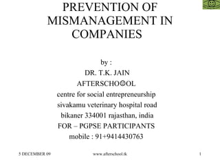 PREVENTION OF MISMANAGEMENT IN COMPANIES  by :  DR. T.K. JAIN AFTERSCHO ☺ OL  centre for social entrepreneurship  sivakamu veterinary hospital road bikaner 334001 rajasthan, india FOR – PGPSE PARTICIPANTS  mobile : 91+9414430763  