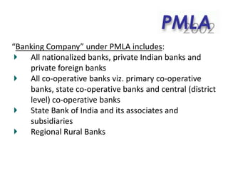 “Banking Company” under PMLA includes:
All nationalized banks, private Indian banks and
private foreign banks
All co-operative banks viz. primary co-operative
banks, state co-operative banks and central (district
level) co-operative banks
State Bank of India and its associates and
subsidiaries
Regional Rural Banks
 