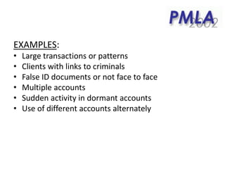 EXAMPLES:
• Large transactions or patterns
• Clients with links to criminals
• False ID documents or not face to face
• Multiple accounts
• Sudden activity in dormant accounts
• Use of different accounts alternately
 