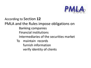 According to Section 12
PMLA and the Rules impose obligations on
Banking companies
Financial institutions
Intermediaries of the securities market
To maintain records
furnish information
verify identity of clients
 
