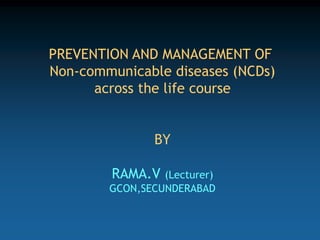 PREVENTION AND MANAGEMENT OF
Non-communicable diseases (NCDs)
across the life course
BY
RAMA.V (Lecturer)
GCON,SECUNDERABAD
 