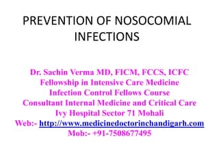 PREVENTION OF NOSOCOMIAL
        INFECTIONS

   Dr. Sachin Verma MD, FICM, FCCS, ICFC
      Fellowship in Intensive Care Medicine
         Infection Control Fellows Course
 Consultant Internal Medicine and Critical Care
           Ivy Hospital Sector 71 Mohali
Web:- http://www.medicinedoctorinchandigarh.com
              Mob:- +91-7508677495
 