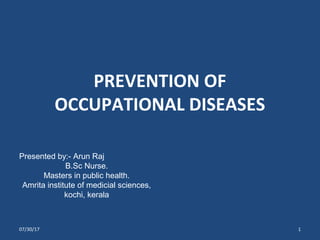 PREVENTION OF
OCCUPATIONAL DISEASES
07/30/17 1
Presented by:- Arun Raj
B.Sc Nurse.
Masters in public health.
Amrita institute of medicial sciences,
kochi, kerala
 