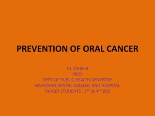 PREVENTION OF ORAL CANCER
Dr. ZAHEER
PROF
DEPT OF PUBLIC HEALTH DENTISTRY
NAVODAYA DENTAL COLLEGE AND HOSPITAL
TARGET STUDENTS : 3RD & 4TH BDS
 