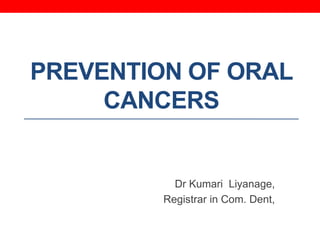 PREVENTION OF ORAL
CANCERS
Dr Kumari Liyanage,
Registrar in Com. Dent,
 