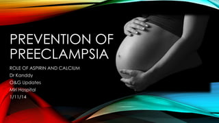 PREVENTION OF 
PREECLAMPSIA 
ROLE OF ASPIRIN AND CALCIUM 
Dr Kanddy 
O&G Updates 
Miri Hospital 
1/11/14 
 