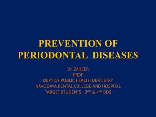 PREVENTION OF
PERIODONTAL DISEASES
Dr. ZAHEER
PROF
DEPT OF PUBLIC HEALTH DENTISTRY
NAVODAYA DENTAL COLLEGE AND HOSPITAL
TARGET STUDENTS : 3RD & 4TH BDS
 