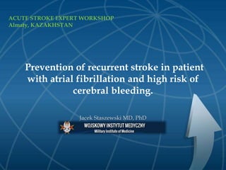 Prevention of recurrent stroke in patient
with atrial fibrillation and high risk of
cerebral bleeding.
Jacek Staszewski MD, PhD
ACUTE STROKE EXPERT WORKSHOP
Almaty, KAZAKHSTAN
 