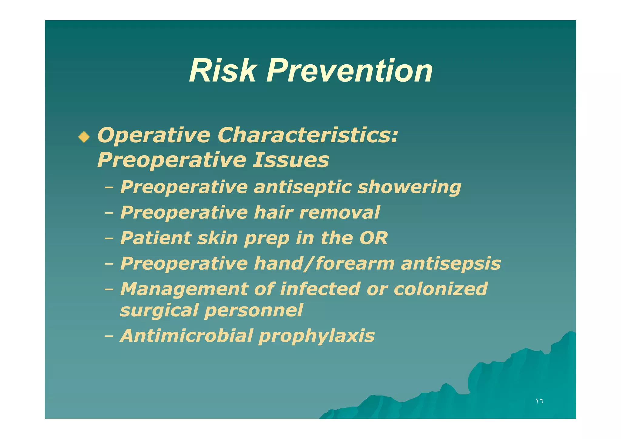 Risk Prevention


Operative Characteristics:
Preoperative Issues
–
–
–
–
–

Preoperative antiseptic showering
Preoperative hair removal
Patient skin prep in the OR
Preoperative hand/forearm antisepsis
Management of infected or colonized
surgical personnel
– Antimicrobial prophylaxis

١٦

 