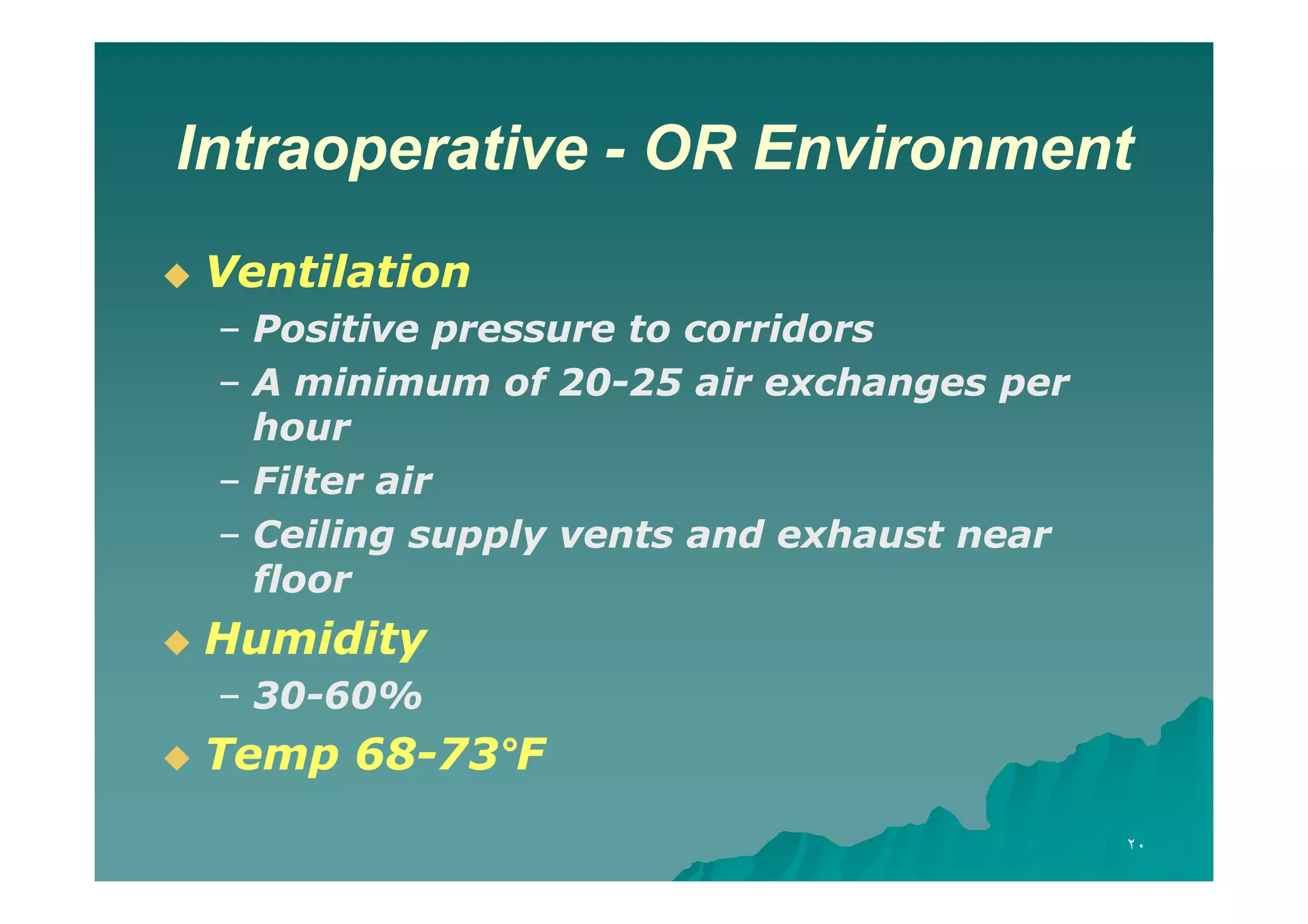 Intraoperative - OR Environment


Ventilation
– Positive pressure to corridors
– A minimum of 20-25 air exchanges per
20hour
– Filter air
– Ceiling supply vents and exhaust near
floor



Humidity
– 30-60%
30-60%



Temp 68-73°F
68-73°
٢٠

 