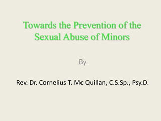 Towards the Prevention of the
    Sexual Abuse of Minors

                       By

Rev. Dr. Cornelius T. Mc Quillan, C.S.Sp., Psy.D.
 