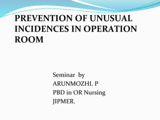 PREVENTION OF UNUSUAL
INCIDENCES IN OPERATION
ROOM
Seminar by
ARUNMOZHI. P
PBD in OR Nursing
JIPMER.
 