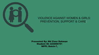 FGFDDFFG
VIOLENCE AGAINST WOMEN & GIRLS:
PREVENTION, SUPPORT & CARE:
Presented By: Md Ziaur Rahman
Student ID: 223000751
MPPL Batch-7,
 