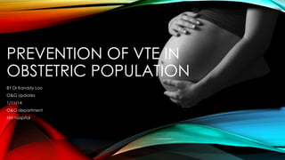 PREVENTION OF VTE IN 
OBSTETRIC POPULATION 
BY Dr Kanddy Loo 
O&G Updates 
1/11/14 
O&G department 
Miri hospital 
 