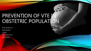 PREVENTION OF VTE IN 
OBSTETRIC POPULATION 
BY Dr Kanddy Loo 
O&G Updates 
1/11/14 
O&G department 
Miri hospital 
 