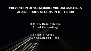 PREVENTION OF VULNERABLE VIRTUAL MACHINES
AGAINST DDOS ATTACKS IN THE CLOUD
1
IDREES S PATEL
NOORAIN FATHIMA
II M.Sc. Data Science
Cloud Computing
 