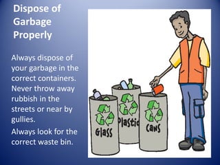 Dispose of
Garbage
Properly
Always dispose of
your garbage in the
correct containers.
Never throw away
rubbish in the
streets or near by
gullies.
Always look for the
correct waste bin.
 