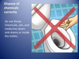 Dispose of
chemicals
correctly
Do not throw
Chemicals, oils, and
medicines down
sink drains or inside
the toilets.
 