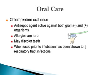 ■ Chlorhexidine oral rinse
■ Antiseptic agent active against both gram (-) and (+)
organisms
■ Allergies are rare
■ May discolor teeth
■ When used prior to intubation has been shown to ↓
respiratory tract infections
 