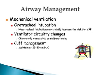 ■ Mechanical ventilation
■ Orotracheal intubation
■ Nasotracheal intubation may slightly increase the risk for VAP
■ Ventilator circuitry changes
■ Change only when soiled or malfunctioning
■ Cuff management
■ Maintain at 25-30 cm H2O
 