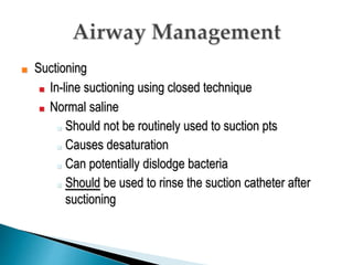 ■ Suctioning
■ In-line suctioning using closed technique
■ Normal saline
■ Should not be routinely used to suction pts
■ Causes desaturation
■ Can potentially dislodge bacteria
■ Should be used to rinse the suction catheter after
suctioning
 