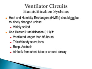 ■ Heat and Humidity Exchangers (HMEs) should not be
routinely changed unless:
■ Visibly soiled
■ Use Heated Humidification (HH) if:
■ Ventilated longer than 96 hours
■ Thick/bloody secretions
■ Resp. Acidosis
■ Air leak from chest tube or around airway
 